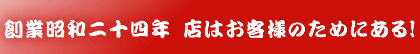 創業昭和二十四年店はお客様のためにある!